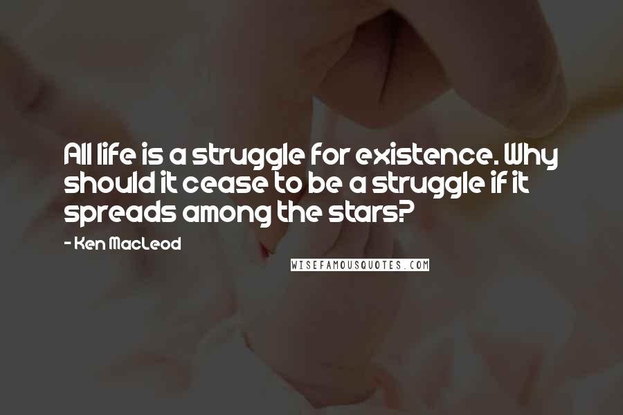 Ken MacLeod Quotes: All life is a struggle for existence. Why should it cease to be a struggle if it spreads among the stars?