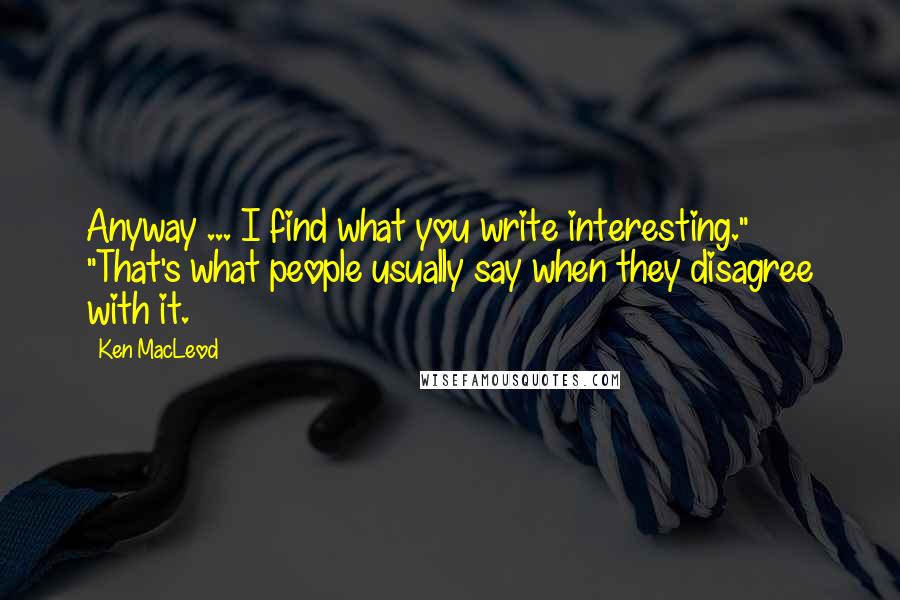 Ken MacLeod Quotes: Anyway ... I find what you write interesting." "That's what people usually say when they disagree with it.