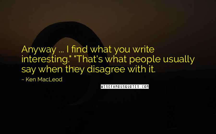 Ken MacLeod Quotes: Anyway ... I find what you write interesting." "That's what people usually say when they disagree with it.