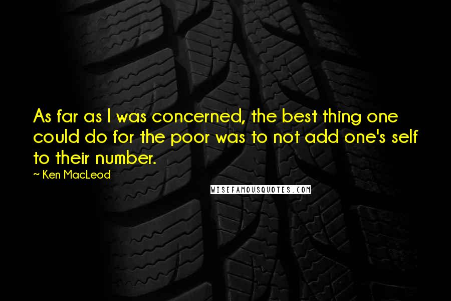 Ken MacLeod Quotes: As far as I was concerned, the best thing one could do for the poor was to not add one's self to their number.