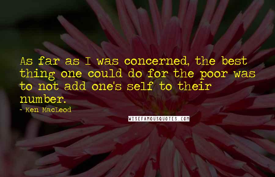 Ken MacLeod Quotes: As far as I was concerned, the best thing one could do for the poor was to not add one's self to their number.