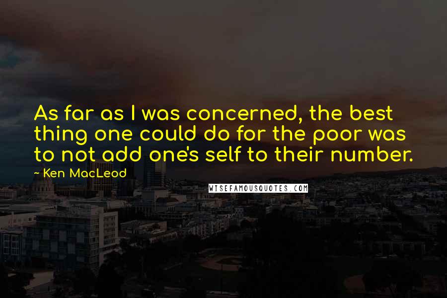 Ken MacLeod Quotes: As far as I was concerned, the best thing one could do for the poor was to not add one's self to their number.
