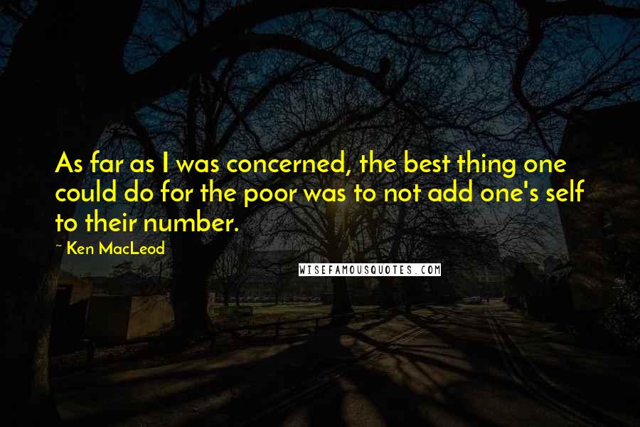 Ken MacLeod Quotes: As far as I was concerned, the best thing one could do for the poor was to not add one's self to their number.