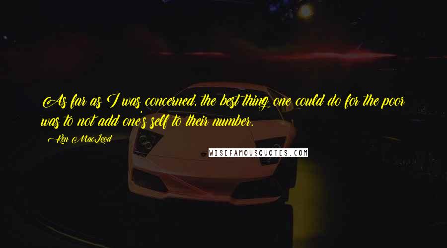 Ken MacLeod Quotes: As far as I was concerned, the best thing one could do for the poor was to not add one's self to their number.