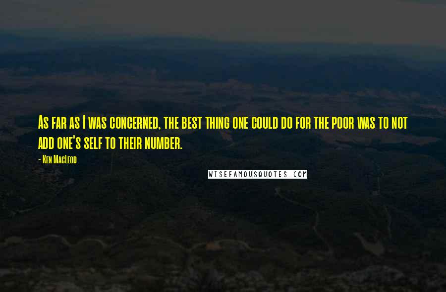 Ken MacLeod Quotes: As far as I was concerned, the best thing one could do for the poor was to not add one's self to their number.