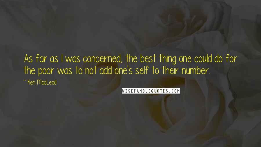 Ken MacLeod Quotes: As far as I was concerned, the best thing one could do for the poor was to not add one's self to their number.