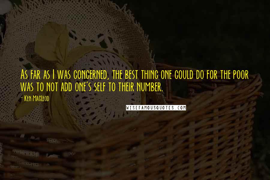 Ken MacLeod Quotes: As far as I was concerned, the best thing one could do for the poor was to not add one's self to their number.