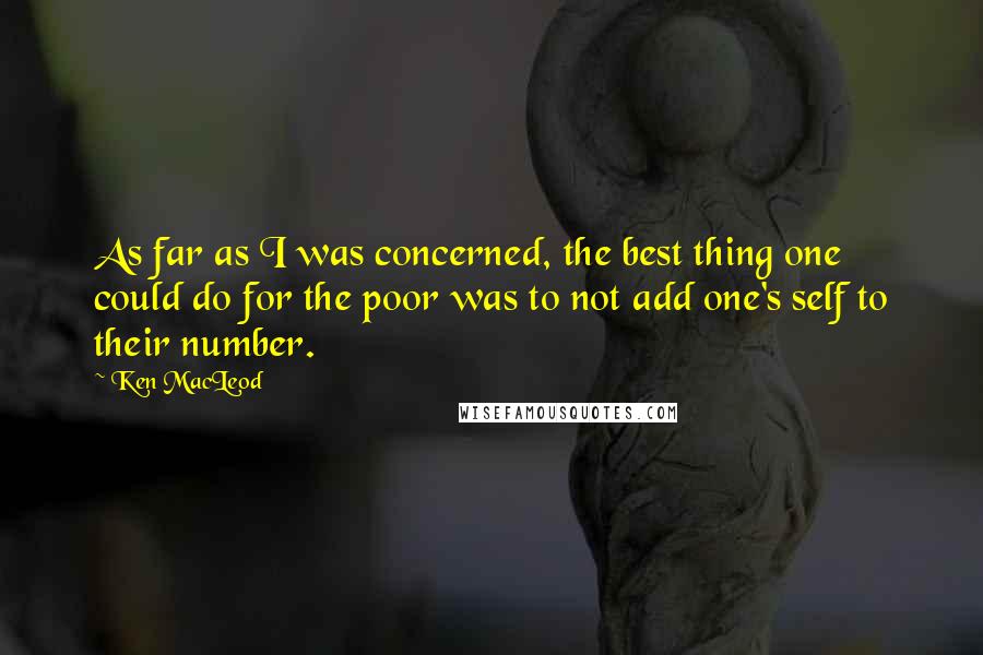 Ken MacLeod Quotes: As far as I was concerned, the best thing one could do for the poor was to not add one's self to their number.