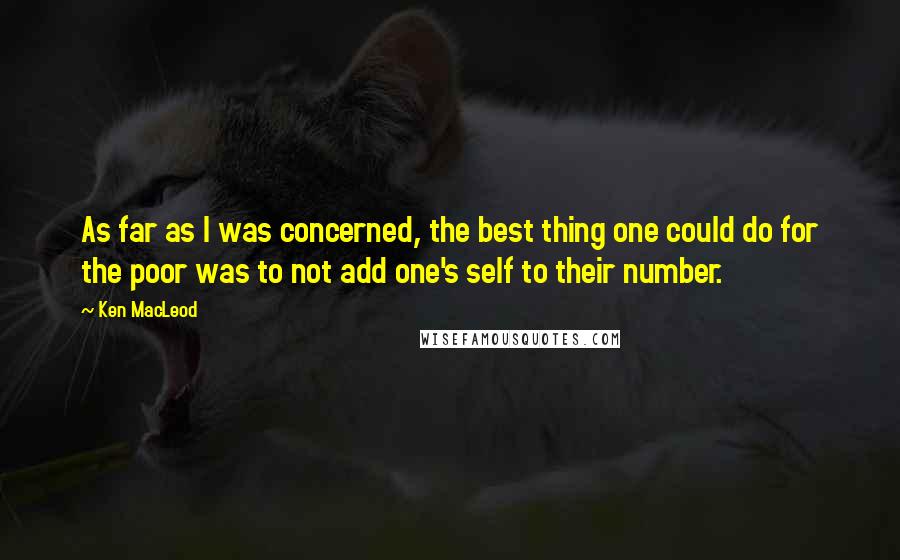 Ken MacLeod Quotes: As far as I was concerned, the best thing one could do for the poor was to not add one's self to their number.