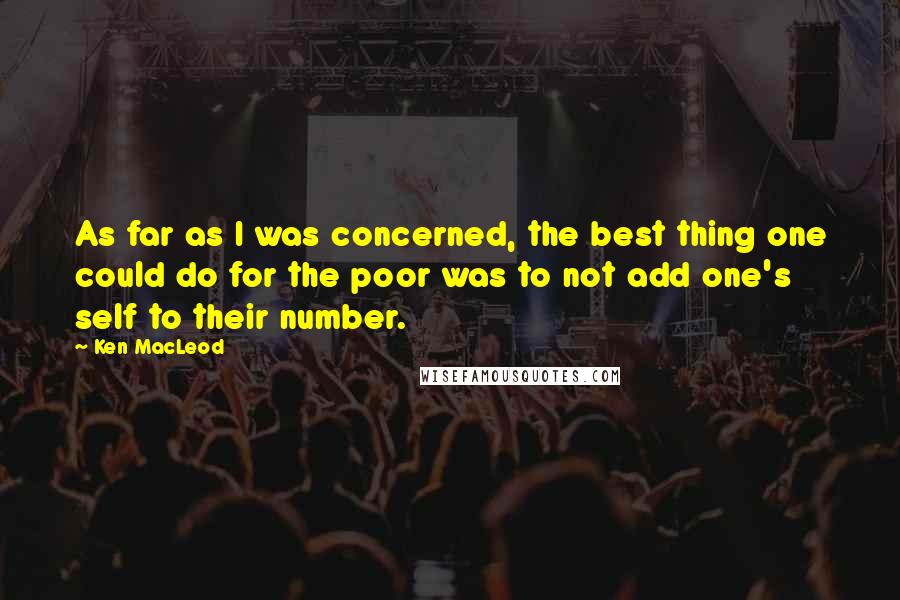 Ken MacLeod Quotes: As far as I was concerned, the best thing one could do for the poor was to not add one's self to their number.