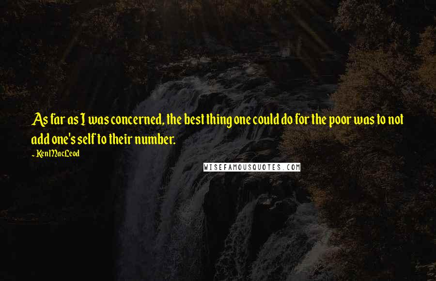 Ken MacLeod Quotes: As far as I was concerned, the best thing one could do for the poor was to not add one's self to their number.