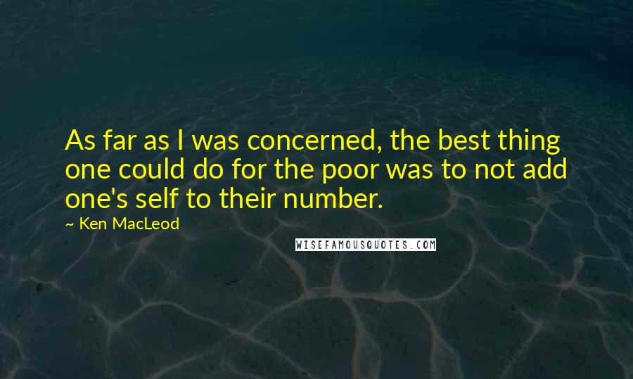 Ken MacLeod Quotes: As far as I was concerned, the best thing one could do for the poor was to not add one's self to their number.