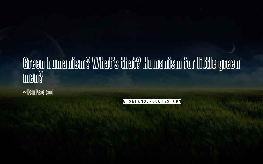 Ken MacLeod Quotes: Green humanism? What's that? Humanism for little green men?