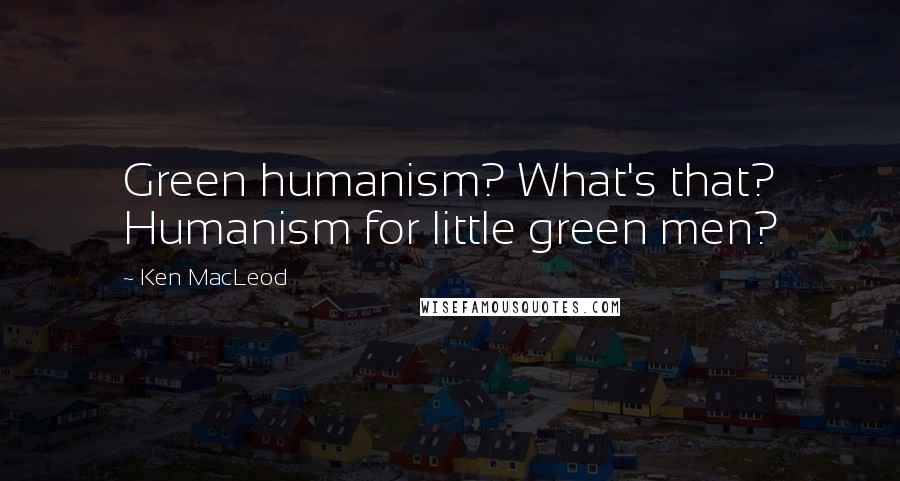 Ken MacLeod Quotes: Green humanism? What's that? Humanism for little green men?