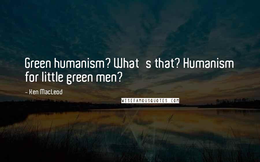 Ken MacLeod Quotes: Green humanism? What's that? Humanism for little green men?