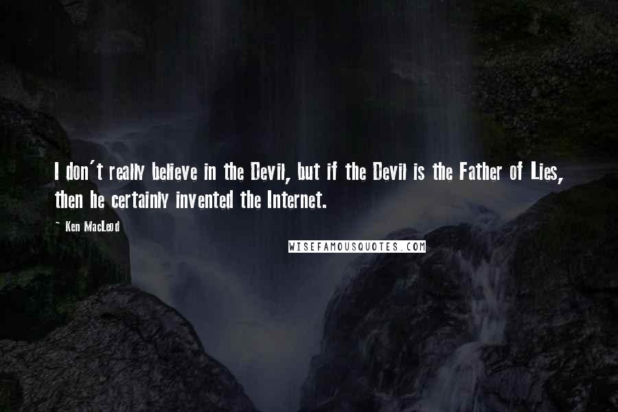 Ken MacLeod Quotes: I don't really believe in the Devil, but if the Devil is the Father of Lies, then he certainly invented the Internet.