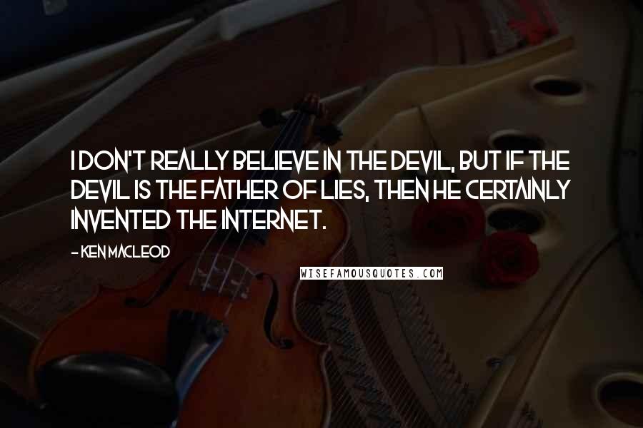 Ken MacLeod Quotes: I don't really believe in the Devil, but if the Devil is the Father of Lies, then he certainly invented the Internet.