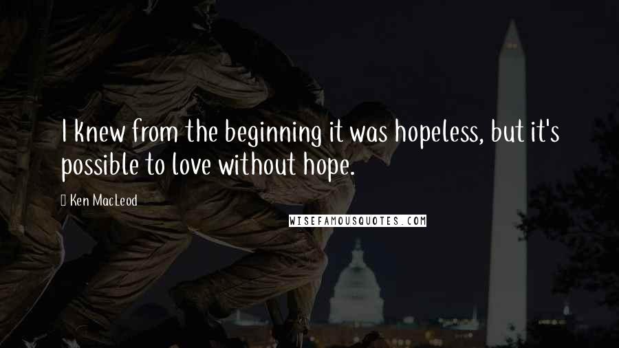 Ken MacLeod Quotes: I knew from the beginning it was hopeless, but it's possible to love without hope.