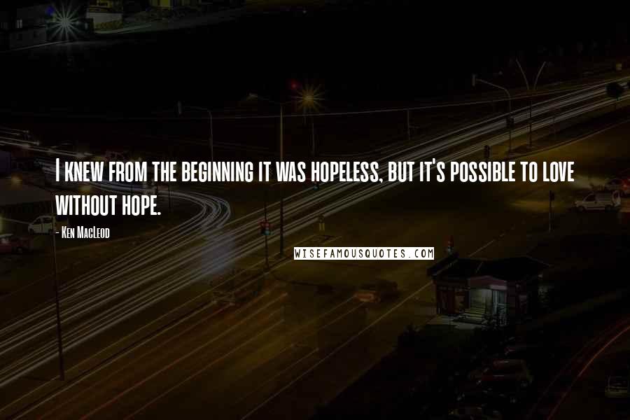 Ken MacLeod Quotes: I knew from the beginning it was hopeless, but it's possible to love without hope.