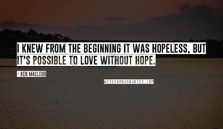 Ken MacLeod Quotes: I knew from the beginning it was hopeless, but it's possible to love without hope.