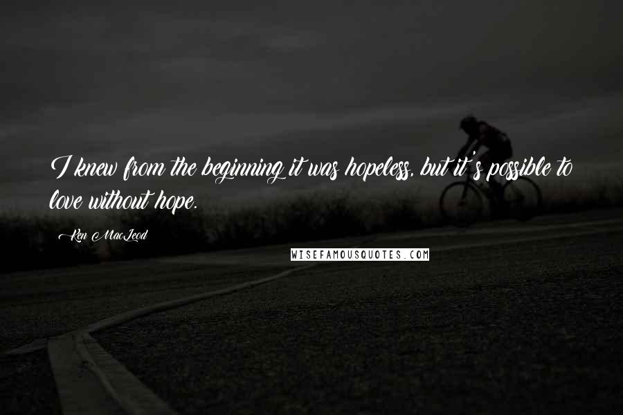 Ken MacLeod Quotes: I knew from the beginning it was hopeless, but it's possible to love without hope.