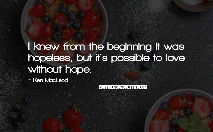 Ken MacLeod Quotes: I knew from the beginning it was hopeless, but it's possible to love without hope.