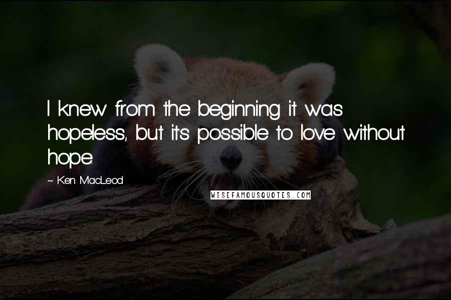 Ken MacLeod Quotes: I knew from the beginning it was hopeless, but it's possible to love without hope.