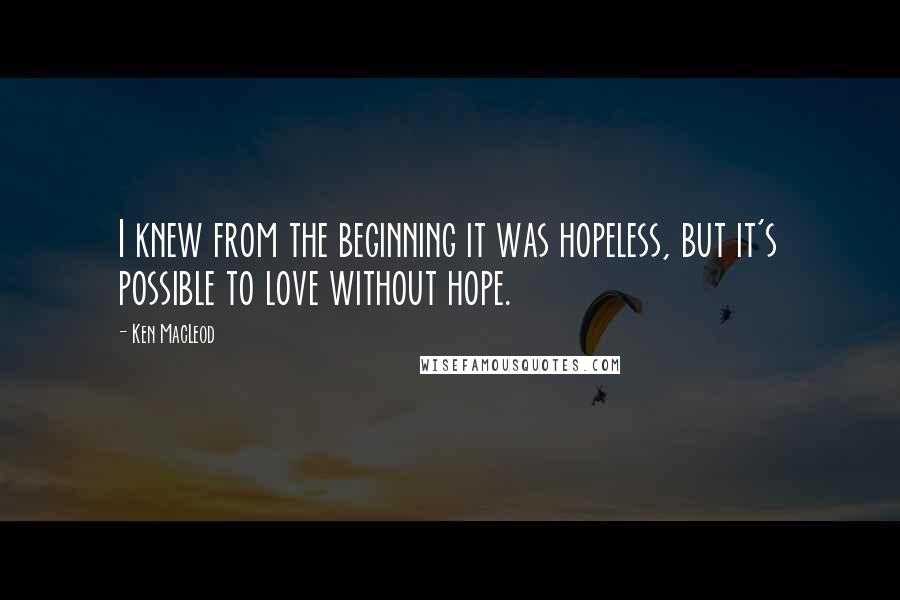Ken MacLeod Quotes: I knew from the beginning it was hopeless, but it's possible to love without hope.