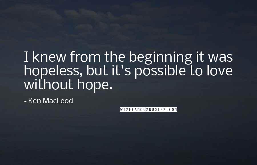 Ken MacLeod Quotes: I knew from the beginning it was hopeless, but it's possible to love without hope.