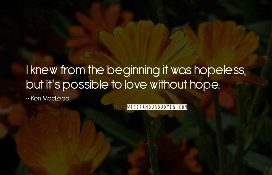 Ken MacLeod Quotes: I knew from the beginning it was hopeless, but it's possible to love without hope.