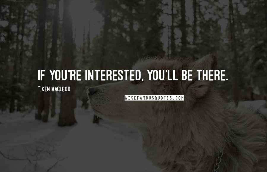 Ken MacLeod Quotes: If you're interested, you'll be there.