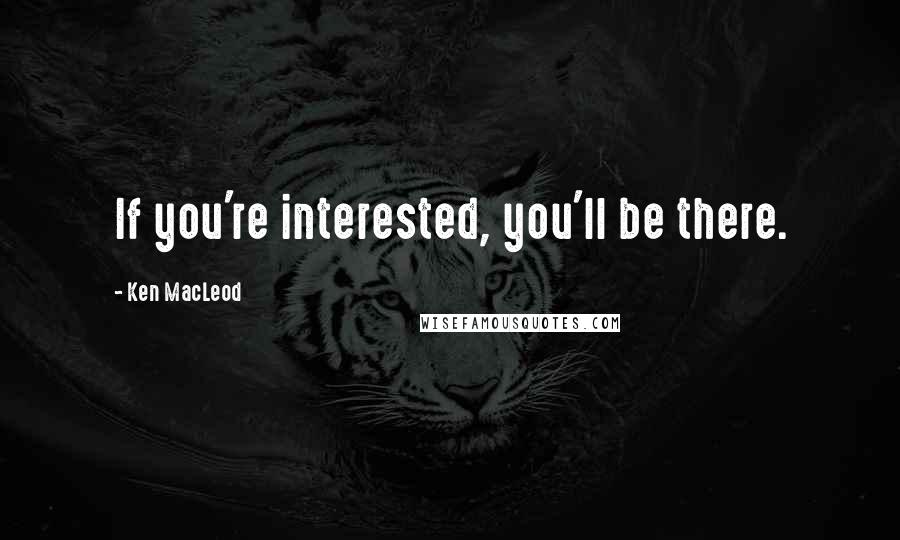 Ken MacLeod Quotes: If you're interested, you'll be there.