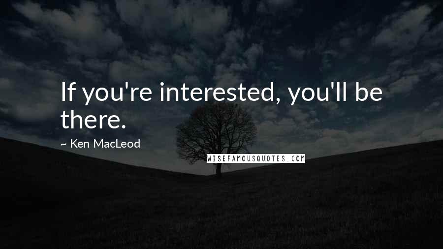 Ken MacLeod Quotes: If you're interested, you'll be there.