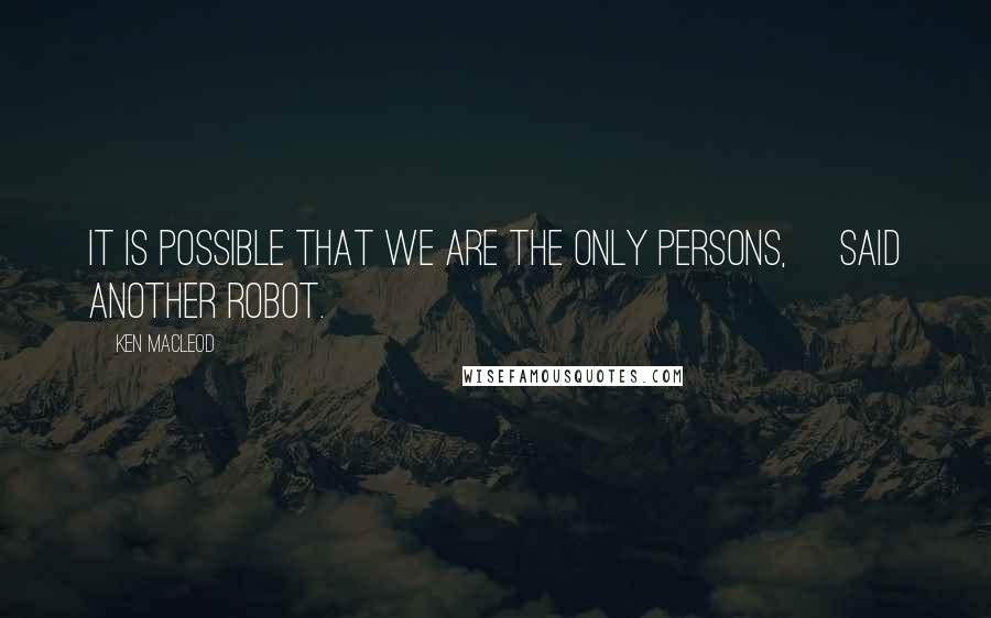 Ken MacLeod Quotes: It is possible that we are the only persons,> said another robot.