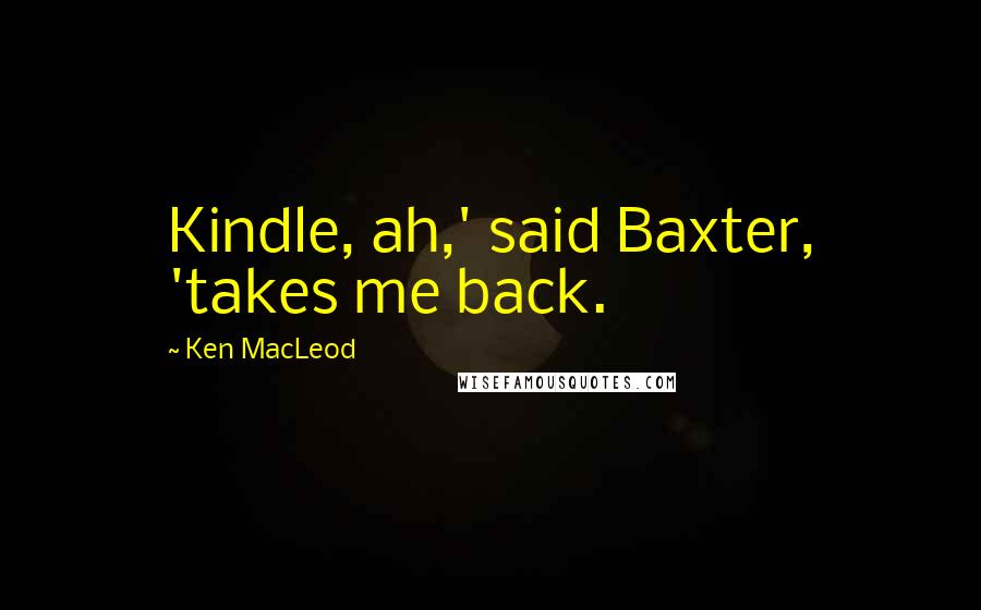 Ken MacLeod Quotes: Kindle, ah,' said Baxter, 'takes me back.