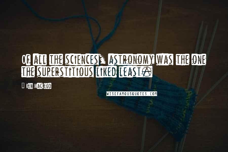 Ken MacLeod Quotes: Of all the sciences, astronomy was the one the superstitious liked least.