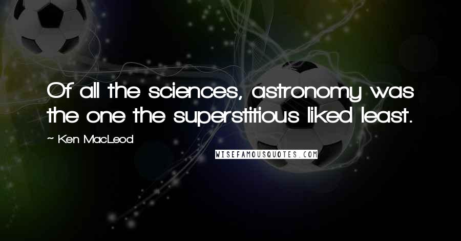 Ken MacLeod Quotes: Of all the sciences, astronomy was the one the superstitious liked least.