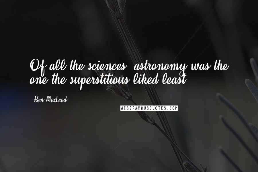 Ken MacLeod Quotes: Of all the sciences, astronomy was the one the superstitious liked least.