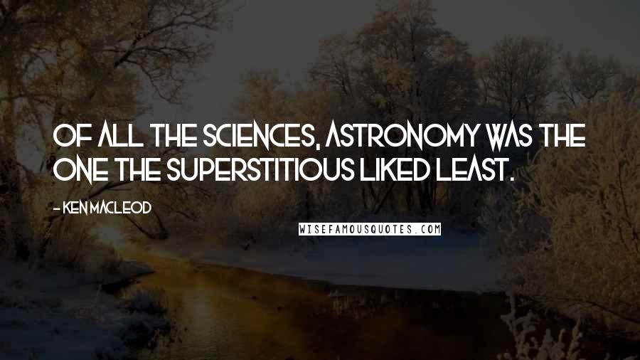Ken MacLeod Quotes: Of all the sciences, astronomy was the one the superstitious liked least.