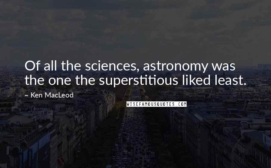 Ken MacLeod Quotes: Of all the sciences, astronomy was the one the superstitious liked least.