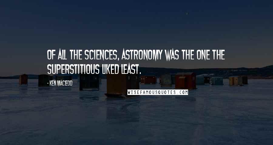 Ken MacLeod Quotes: Of all the sciences, astronomy was the one the superstitious liked least.