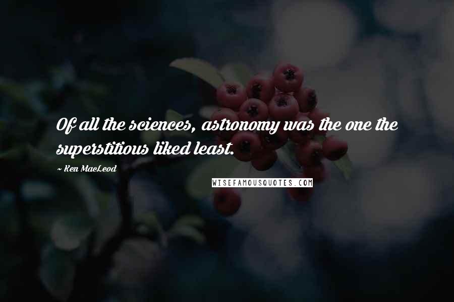 Ken MacLeod Quotes: Of all the sciences, astronomy was the one the superstitious liked least.