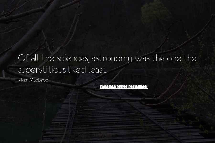 Ken MacLeod Quotes: Of all the sciences, astronomy was the one the superstitious liked least.