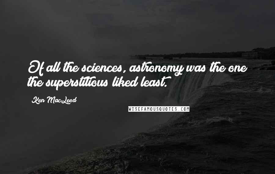 Ken MacLeod Quotes: Of all the sciences, astronomy was the one the superstitious liked least.