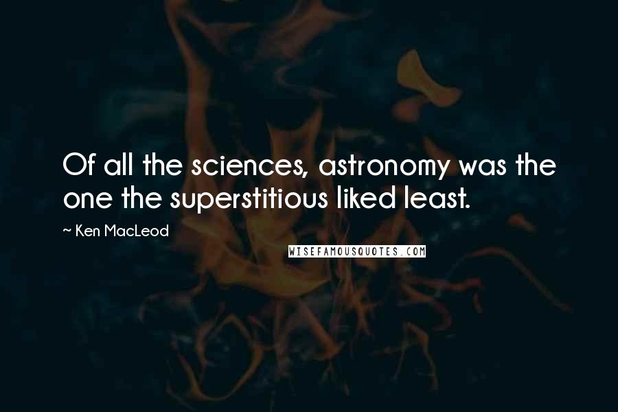 Ken MacLeod Quotes: Of all the sciences, astronomy was the one the superstitious liked least.