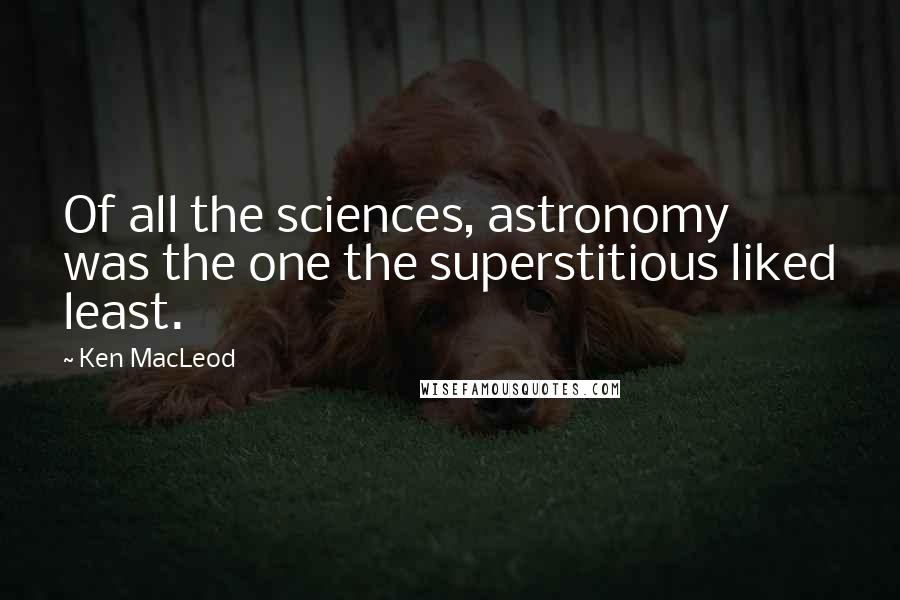 Ken MacLeod Quotes: Of all the sciences, astronomy was the one the superstitious liked least.