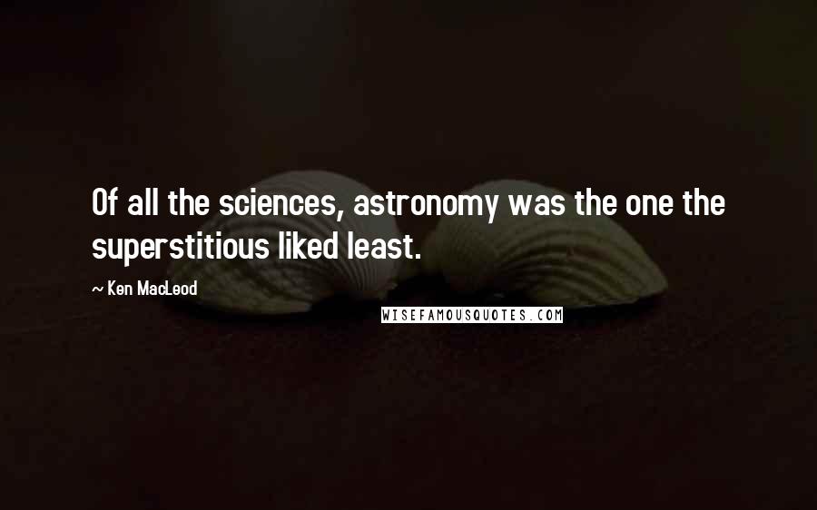 Ken MacLeod Quotes: Of all the sciences, astronomy was the one the superstitious liked least.