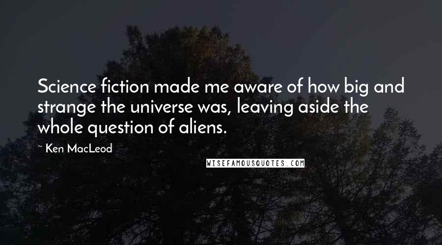 Ken MacLeod Quotes: Science fiction made me aware of how big and strange the universe was, leaving aside the whole question of aliens.