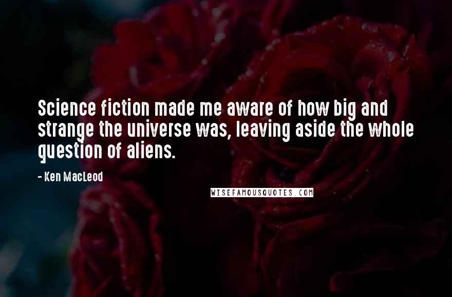 Ken MacLeod Quotes: Science fiction made me aware of how big and strange the universe was, leaving aside the whole question of aliens.