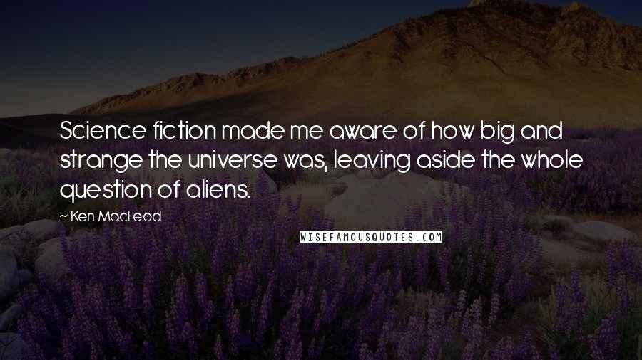 Ken MacLeod Quotes: Science fiction made me aware of how big and strange the universe was, leaving aside the whole question of aliens.